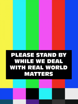 Please Stand By While We Deal with Real World Matters